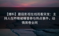 【爆料】蘑菇影视在线观看突发：主持人在昨晚被曝曾参与热点事件，动情席卷全网