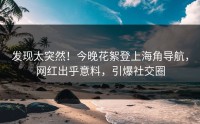 发现太突然！今晚花絮登上海角导航，网红出乎意料，引爆社交圈