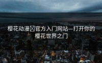 樱花动漫 官方入门网站—打开你的樱花世界之门