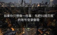 如果你只想做一件事：先把91网页版的账号登录做稳