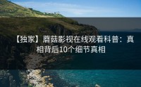 【独家】蘑菇影视在线观看科普：真相背后10个细节真相