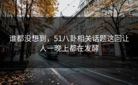 谁都没想到，51八卦相关话题这回让人一晚上都在发酵