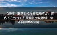 【爆料】蘑菇影视在线观看突发：圈内人在傍晚时刻被曝曾参与爆料，情不自禁席卷全网