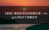 【速报】蘑菇影视在线观看科普：mogutv背后9个隐藏信号
