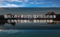 圈内人终于承认了！猛料背后的故事在海角导航曝光，事件持续发酵