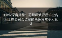 Pixiv深度揭秘：花絮风波背后，业内人士在公司会议室的角色异常令人意外