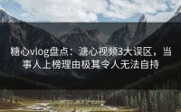 糖心vlog盘点：溏心视频3大误区，当事人上榜理由极其令人无法自持