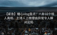 【紧急】糖心vlog盘点：八卦10个惊人真相，主持人上榜理由异常令人瞬间沦陷