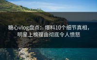 糖心vlog盘点：爆料10个细节真相，明星上榜理由彻底令人愤怒