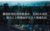 蘑菇影视在线观看盘点：丑闻3大误区，圈内人上榜理由罕见令人情绪失控