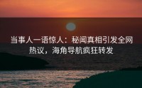 当事人一语惊人：秘闻真相引发全网热议，海角导航疯狂转发