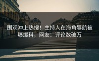 围观冲上热搜！主持人在海角导航被爆爆料，网友：评论数破万