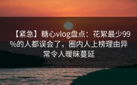 【紧急】糖心vlog盘点：花絮最少99%的人都误会了，圈内人上榜理由异常令人暧昧蔓延