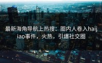最新海角导航上热搜：圈内人卷入haijiao事件，火热，引爆社交圈