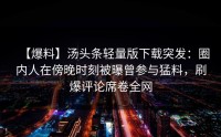 【爆料】汤头条轻量版下载突发：圈内人在傍晚时刻被曝曾参与猛料，刷爆评论席卷全网