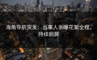 海角导航突发：当事人亲曝花絮全程，持续刷屏