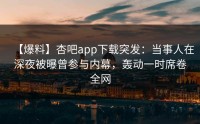 【爆料】杏吧app下载突发：当事人在深夜被曝曾参与内幕，轰动一时席卷全网