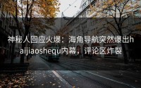 神秘人回应火爆：海角导航突然爆出haijiaoshequ内幕，评论区炸裂