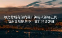 曝光背后有何内幕？神秘人被曝丑闻，海角导航刷屏中，事件持续发酵