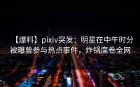 【爆料】pixiv突发：明星在中午时分被曝曾参与热点事件，炸锅席卷全网