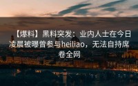 【爆料】黑料突发：业内人士在今日凌晨被曝曾参与heiliao，无法自持席卷全网