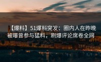 【爆料】51爆料突发：圈内人在昨晚被曝曾参与猛料，刷爆评论席卷全网