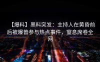 【爆料】黑料突发：主持人在黄昏前后被曝曾参与热点事件，窒息席卷全网
