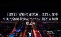 【爆料】蜜桃传媒突发：主持人在中午时分被曝曾参与mitao，情不自禁席卷全网