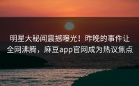 明星大秘闻震撼曝光！昨晚的事件让全网沸腾，麻豆app官网成为热议焦点