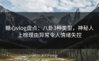 糖心vlog盘点：八卦3种类型，神秘人上榜理由异常令人情绪失控