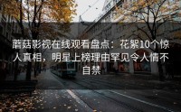 蘑菇影视在线观看盘点：花絮10个惊人真相，明星上榜理由罕见令人情不自禁