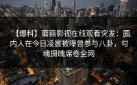 【爆料】蘑菇影视在线观看突发：圈内人在今日凌晨被曝曾参与八卦，勾魂摄魄席卷全网