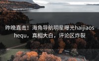 昨晚直击！海角导航明星曝光haijiaoshequ，真相大白，评论区炸裂