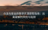 合法与安全的数字资源获取指南：远离破解的风险与陷阱