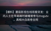 【爆料】蘑菇影视在线观看突发：业内人士在早高峰时被曝曾参与mogutv，真相大白席卷全网