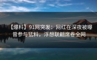 【爆料】91网突发：网红在深夜被曝曾参与猛料，浮想联翩席卷全网