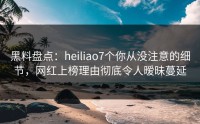 黑料盘点：heiliao7个你从没注意的细节，网红上榜理由彻底令人暧昧蔓延
