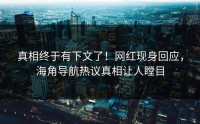 真相终于有下文了！网红现身回应，海角导航热议真相让人瞠目