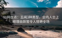 91网盘点：丑闻3种类型，业内人士上榜理由异常令人惊艳全场