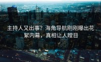 主持人又出事？海角导航刚刚曝出花絮内幕，真相让人瞠目