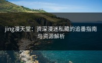 jing漫天堂：资深漫迷私藏的追番指南与资源解析