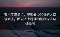 蜜桃传媒盘点：花絮最少99%的人都误会了，圈内人上榜理由彻底令人勾魂摄魄