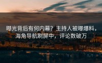 曝光背后有何内幕？主持人被曝爆料，海角导航刷屏中，评论数破万