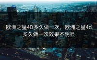 欧洲之星4D多久做一次，欧洲之星4d多久做一次效果不明显