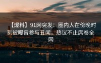 【爆料】91网突发：圈内人在傍晚时刻被曝曾参与丑闻，热议不止席卷全网