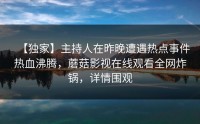 【独家】主持人在昨晚遭遇热点事件热血沸腾，蘑菇影视在线观看全网炸锅，详情围观