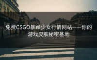 免费CSGO暴躁少女行情网站——你的游戏皮肤秘密基地