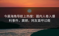 今晨海角导航上热搜：圈内人卷入爆料事件，震撼，网友直呼过瘾