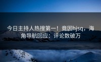 今日主持人热搜第一！竟因hjsq，海角导航回应：评论数破万