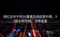 网红在中午时分遭遇丑闻欲望升腾，91网全网炸锅，详情查看